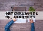 开云体育-中国羽毛球队血洗印度羽毛球队，斯里坎特送出助攻的简单介绍