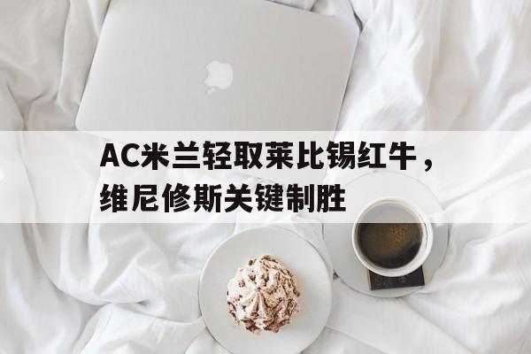 AC米兰轻取莱比锡红牛，维尼修斯关键制胜的简单介绍
